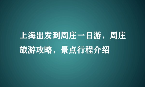 上海出发到周庄一日游,周庄旅游攻略,景点行程介绍