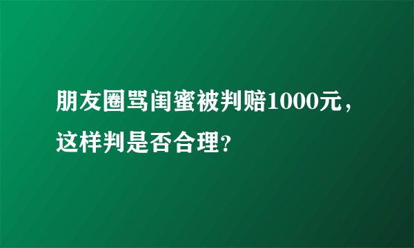 朋友圈骂闺蜜被判赔1000元,这样判是否合理?