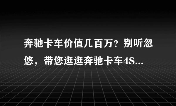 奔驰卡车价值几百万?别听忽悠,带您逛逛奔驰卡车4S店一探究竟