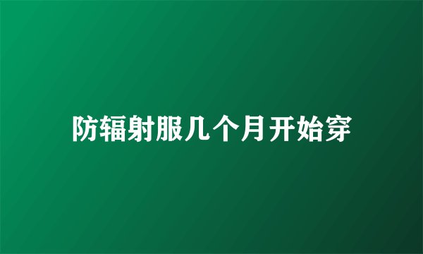 防辐射服几个月开始穿