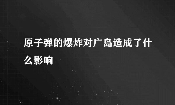 原子弹的爆炸对广岛造成了什么影响