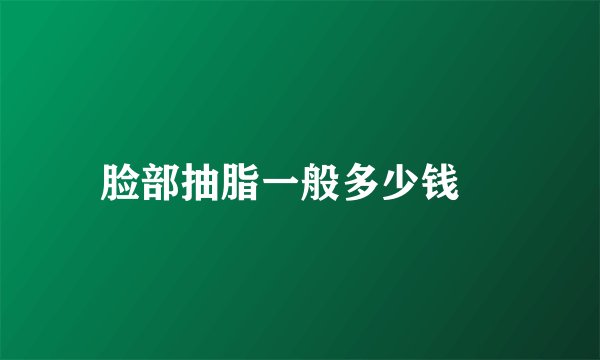 脸部抽脂一般多少钱
