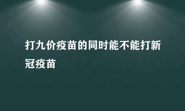 打九价疫苗的同时能不能打新冠疫苗