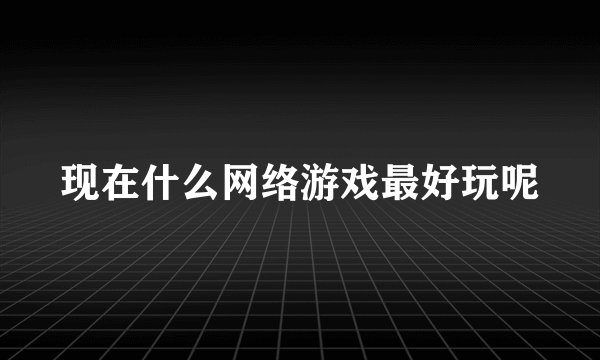 现在什么网络游戏最好玩呢