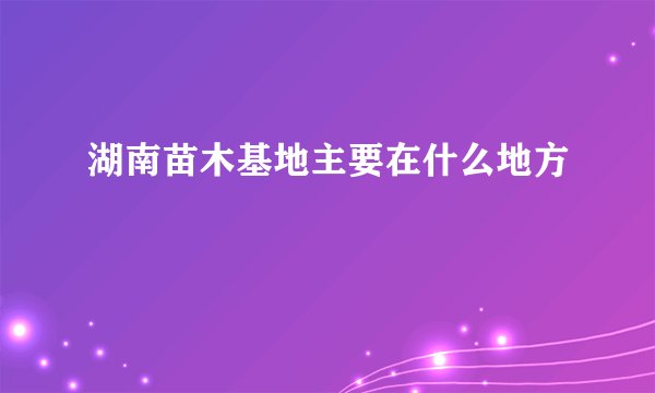 湖南苗木基地主要在什么地方