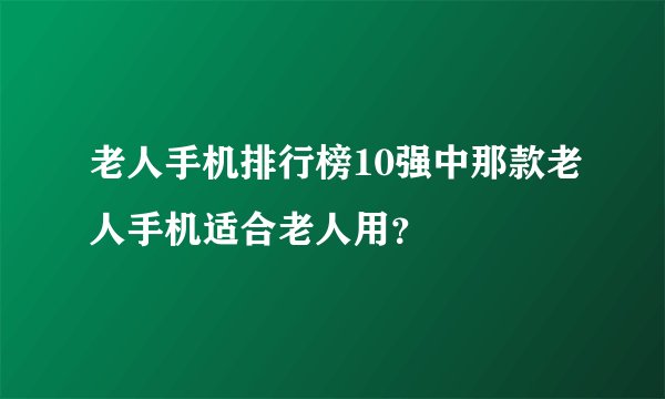 老人手机排行榜10强中那款老人手机适合老人用？