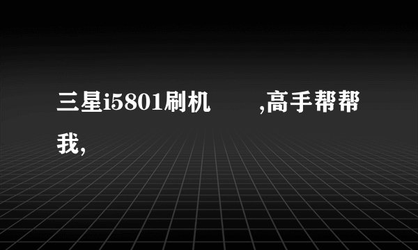 三星i5801刷机問題,高手帮帮我,