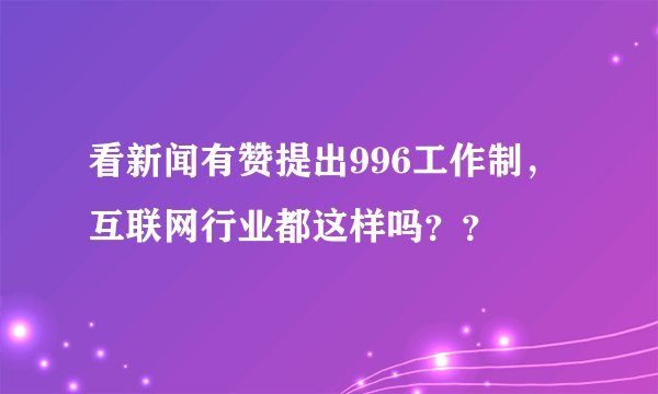 看新闻有赞提出996工作制，互联网行业都这样吗？？