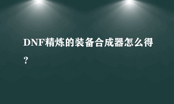 DNF精炼的装备合成器怎么得？