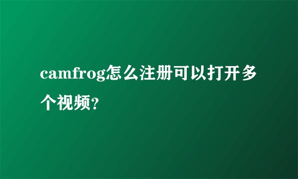 camfrog怎么注册可以打开多个视频？