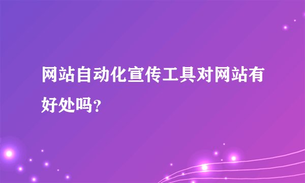 网站自动化宣传工具对网站有好处吗？