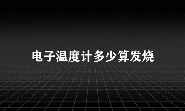 电子温度计多少算发烧