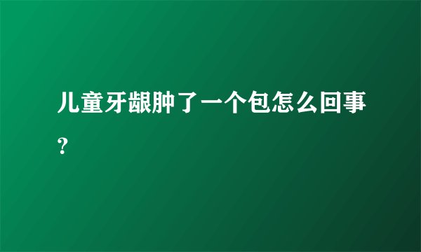 儿童牙龈肿了一个包怎么回事？