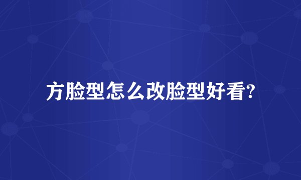 方脸型怎么改脸型好看?