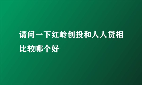 请问一下红岭创投和人人贷相比较哪个好