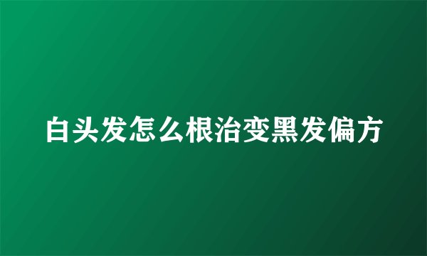 白头发怎么根治变黑发偏方
