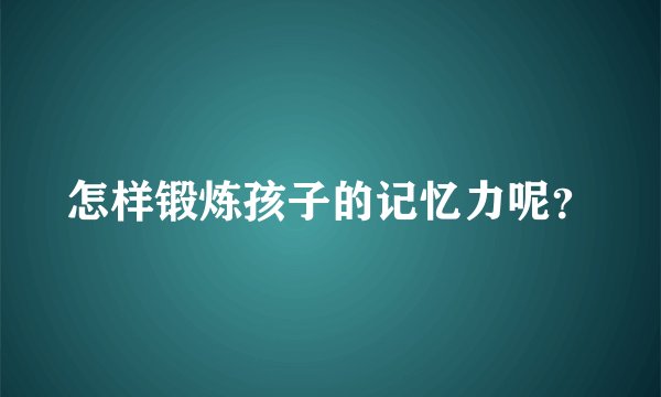 怎样锻炼孩子的记忆力呢?