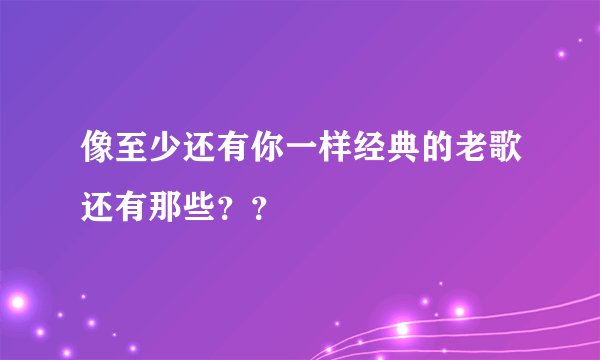 像至少还有你一样经典的老歌还有那些？？
