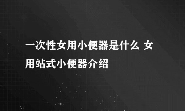 一次性女用小便器是什么 女用站式小便器介绍