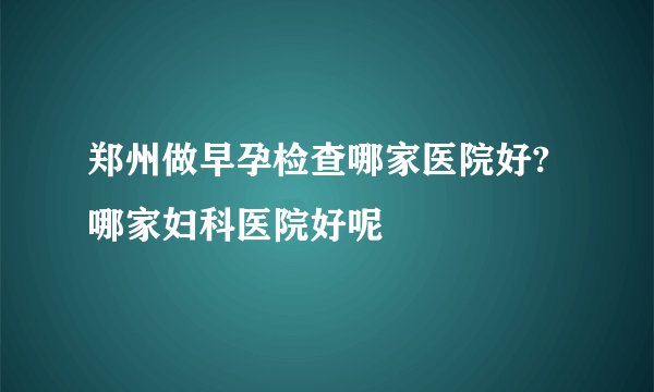 郑州做早孕检查哪家医院好?哪家妇科医院好呢