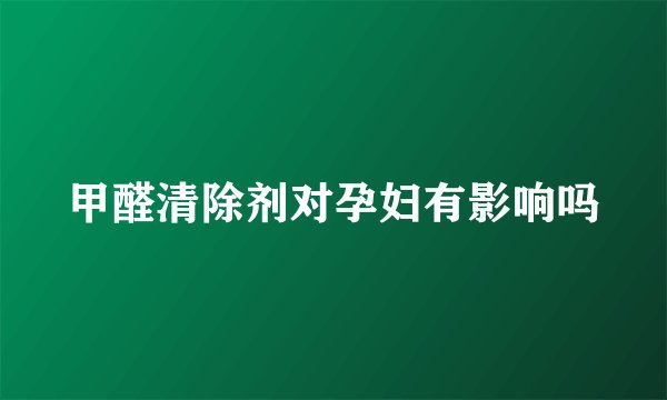 甲醛清除剂对孕妇有影响吗