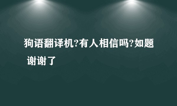 狗语翻译机?有人相信吗?如题 谢谢了