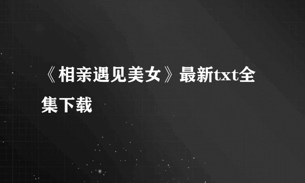 《相亲遇见美女》最新txt全集下载