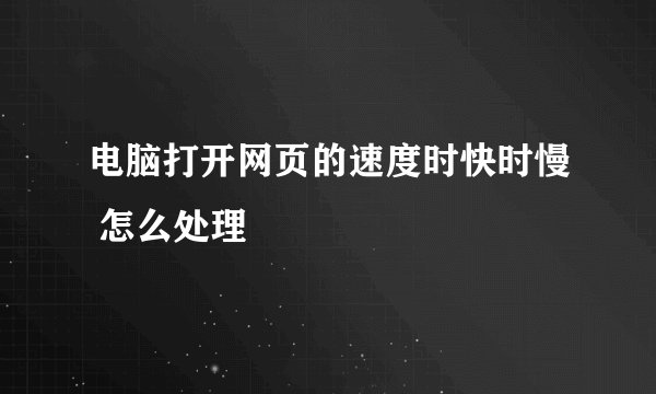 电脑打开网页的速度时快时慢 怎么处理