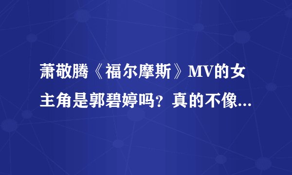 萧敬腾《福尔摩斯》MV的女主角是郭碧婷吗？真的不像诶，要真知道的，不要随便从网上找到的。