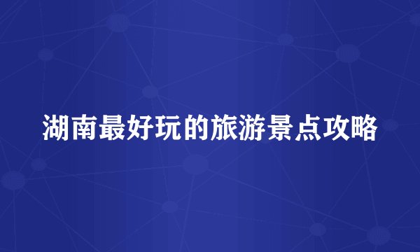 湖南最好玩的旅游景点攻略