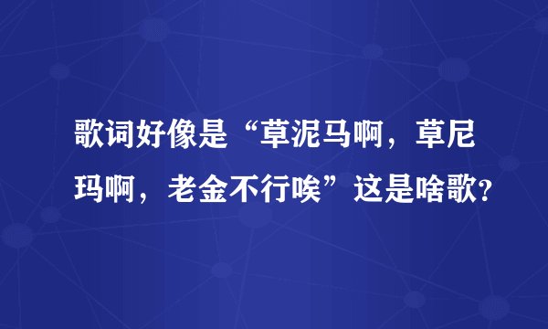 歌词好像是“草泥马啊,草尼玛啊,老金不行唉”这是啥歌?