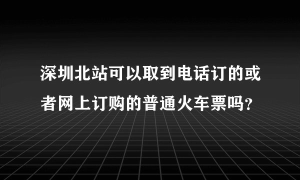 深圳北站可以取到电话订的或者网上订购的普通火车票吗?