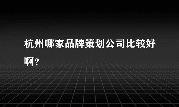 杭州哪家品牌策划公司比较好啊?
