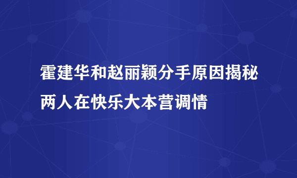 霍建华和赵丽颖分手原因揭秘两人在快乐大本营调情