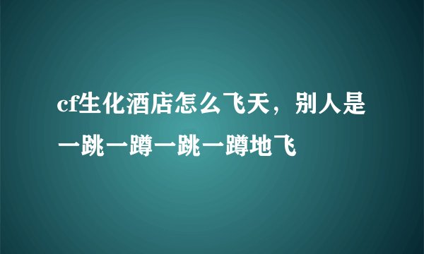 cf生化酒店怎么飞天，别人是一跳一蹲一跳一蹲地飞