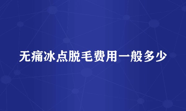 无痛冰点脱毛费用一般多少