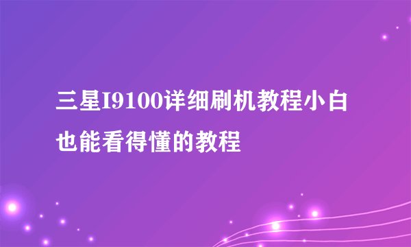 三星I9100详细刷机教程小白也能看得懂的教程