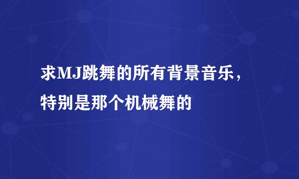 求MJ跳舞的所有背景音乐，特别是那个机械舞的