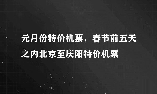 元月份特价机票，春节前五天之内北京至庆阳特价机票