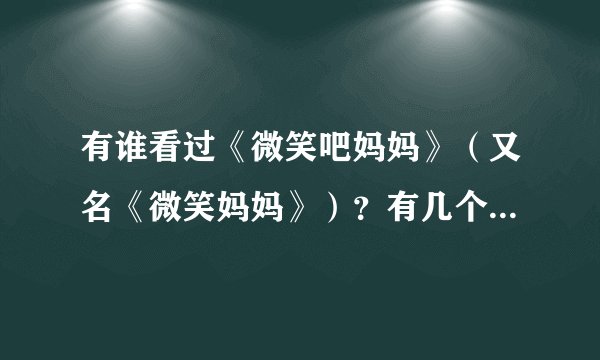 有谁看过《微笑吧妈妈》(又名《微笑妈妈》)?有几个问题,想请教。