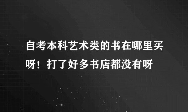 自考本科艺术类的书在哪里买呀！打了好多书店都没有呀