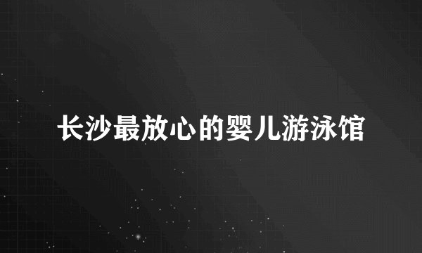 长沙最放心的婴儿游泳馆