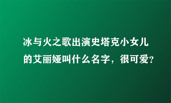 冰与火之歌出演史塔克小女儿的艾丽娅叫什么名字,很可爱?