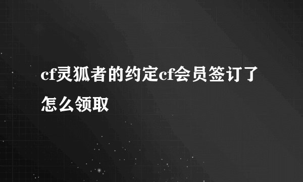 cf灵狐者的约定cf会员签订了怎么领取