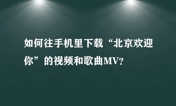 如何往手机里下载“北京欢迎你”的视频和歌曲MV？