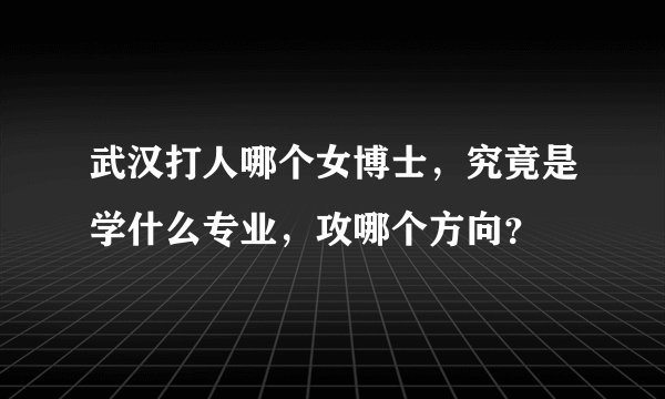 武汉打人哪个女博士,究竟是学什么专业,攻哪个方向?