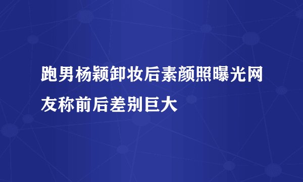 跑男杨颖卸妆后素颜照曝光网友称前后差别巨大