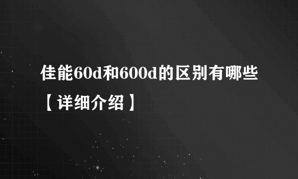 佳能60d和600d的区别有哪些【详细介绍】
