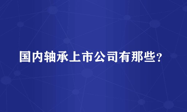 国内轴承上市公司有那些？