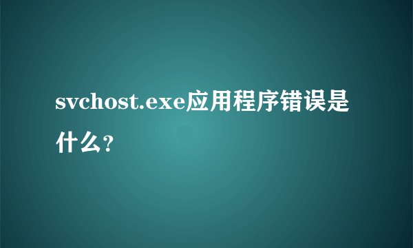 svchost.exe应用程序错误是什么？